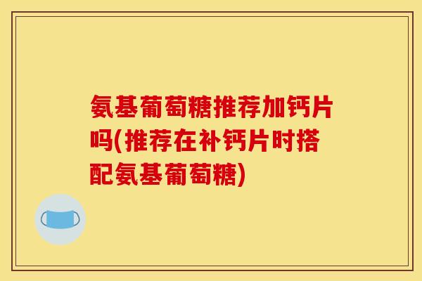 氨基葡萄糖推荐加钙片吗(推荐在补钙片时搭配氨基葡萄糖)