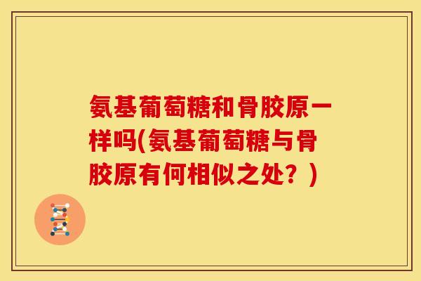 氨基葡萄糖和骨胶原一样吗(氨基葡萄糖与骨胶原有何相似之处？)