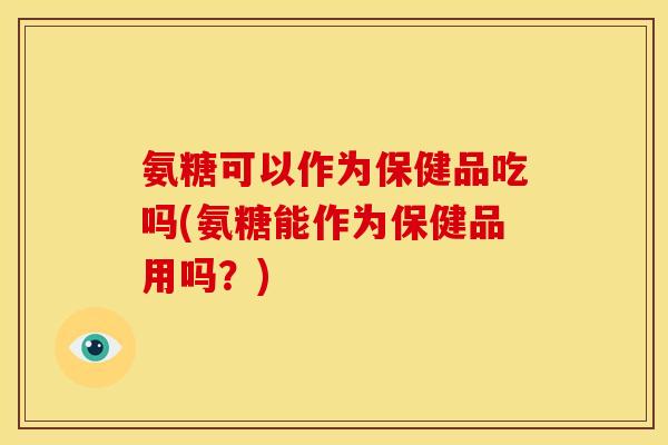 氨糖可以作为保健品吃吗(氨糖能作为保健品用吗？)