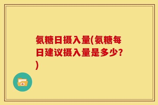 氨糖日摄入量(氨糖每日建议摄入量是多少?)-第1张图片-关节骑士 氨糖日摄入量(氨糖每日建议摄入量是多少?)-第1张图片-关节骑士