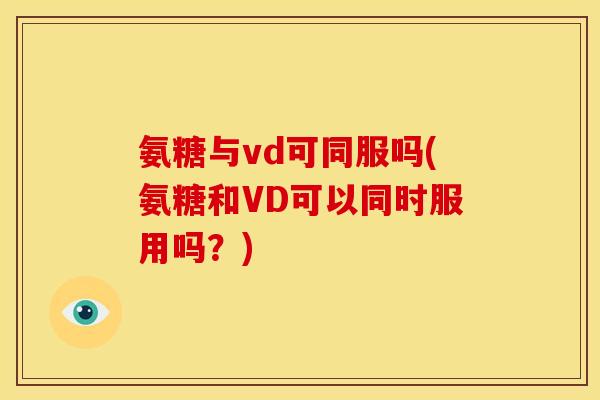 氨糖与vd可同服吗(氨糖和VD可以同时服用吗？)