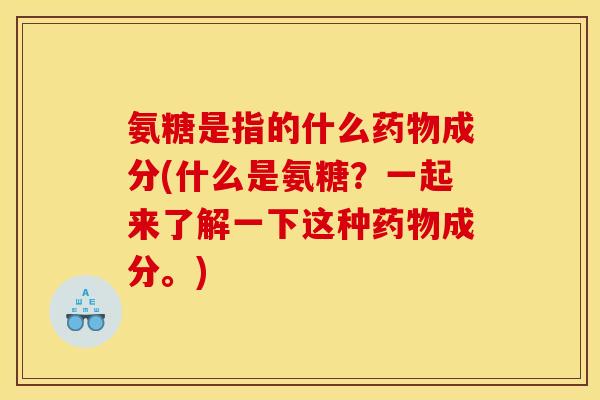 氨糖是指的什么药物成分(什么是氨糖?一起来了解一下这种药物成分。)-第1张图片-关节骑士 氨糖是指的什么药物成分(什么是氨糖?一起来了解一下这种药物成分。)-第1张图片-关节骑士