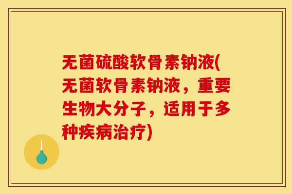 无菌硫酸软骨素钠液(无菌软骨素钠液，重要生物大分子，适用于多种疾病治疗)