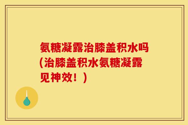 氨糖凝露治膝盖积水吗(治膝盖积水氨糖凝露见神效!)-第1张图片-关节骑士 氨糖凝露治膝盖积水吗(治膝盖积水氨糖凝露见神效!)-第1张图片-关节骑士