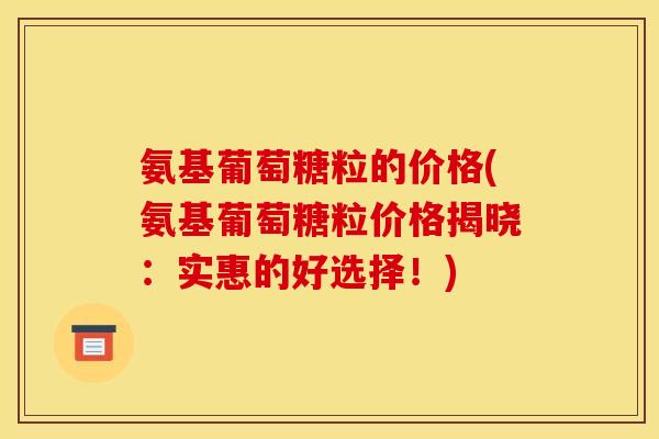 氨基葡萄糖粒的价格(氨基葡萄糖粒价格揭晓：实惠的好选择！)