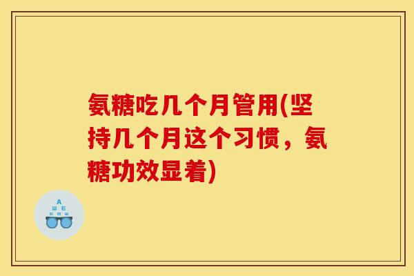 氨糖吃几个月管用(坚持几个月这个习惯，氨糖功效显着)