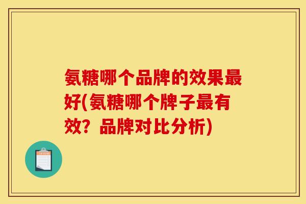 氨糖哪个品牌的效果最好(氨糖哪个牌子最有效？品牌对比分析)-第1张图片-关节骑士