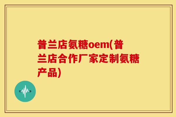 普兰店氨糖oem(普兰店合作厂家定制氨糖产品)-第1张图片-关节骑士