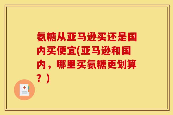 氨糖从亚马逊买还是国内买便宜(亚马逊和国内，哪里买氨糖更划算？)