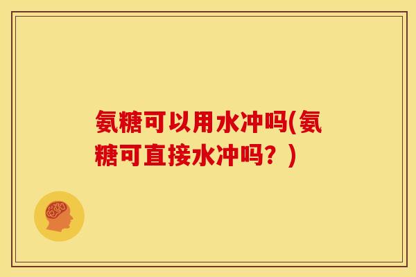 氨糖可以用水冲吗(氨糖可直接水冲吗？)