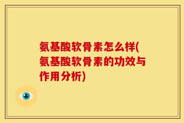 氨基酸软骨素怎么样(氨基酸软骨素的功效与作用分析)