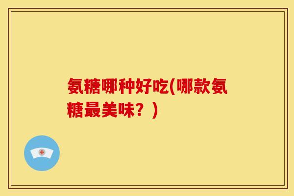 氨糖哪种好吃(哪款氨糖最美味?)-第1张图片-关节骑士 氨糖哪种好吃(哪款氨糖最美味?)-第1张图片-关节骑士