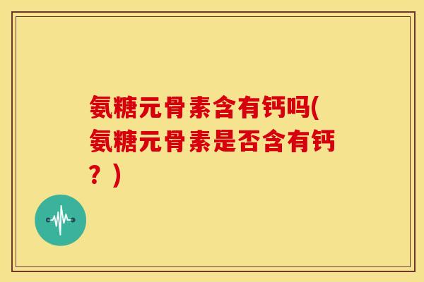 氨糖元骨素含有钙吗(氨糖元骨素是否含有钙？)