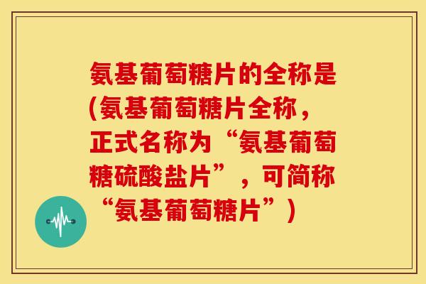 氨基葡萄糖片的全称是(氨基葡萄糖片全称，正式名称为“氨基葡萄糖硫酸盐片”，可简称“氨基葡萄糖片”)