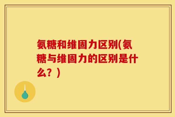 氨糖和维固力区别(氨糖与维固力的区别是什么？)-第1张图片-关节骑士