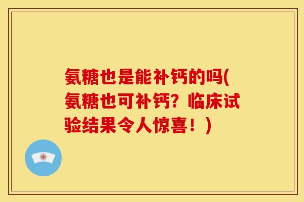 氨糖也是能补钙的吗(氨糖也可补钙？临床试验结果令人惊喜！)