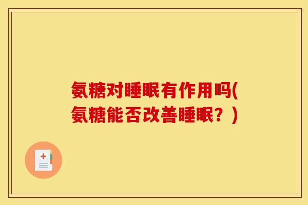 氨糖对睡眠有作用吗(氨糖能否改善睡眠？)