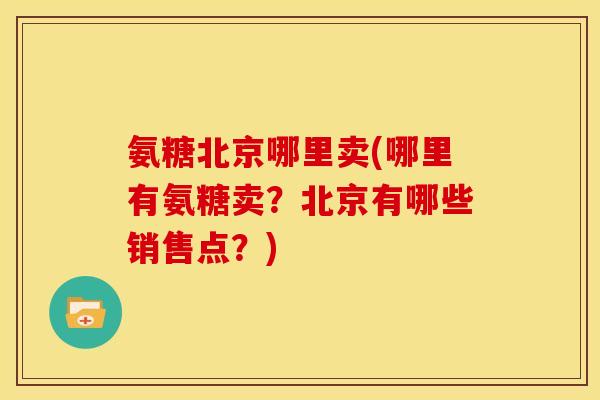 氨糖北京哪里卖(哪里有氨糖卖？北京有哪些销售点？)