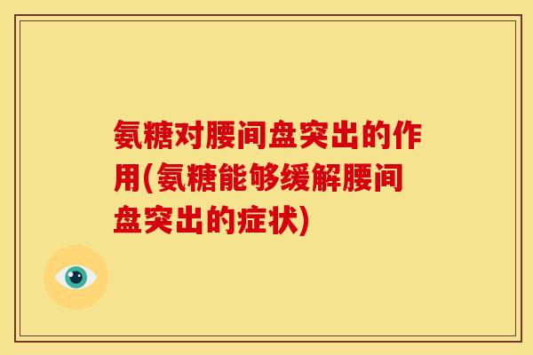 氨糖对腰间盘突出的作用(氨糖能够缓解腰间盘突出的症状)