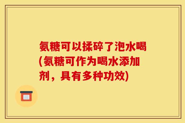 氨糖可以揉碎了泡水喝(氨糖可作为喝水添加剂，具有多种功效)