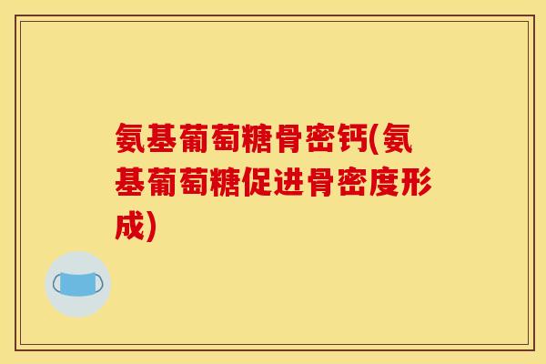氨基葡萄糖骨密钙(氨基葡萄糖促进骨密度形成)
