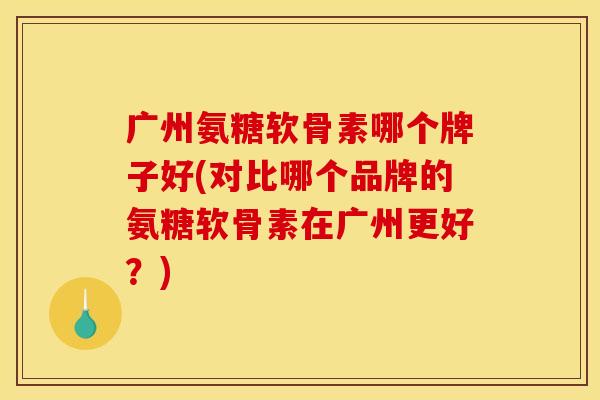 广州氨糖软骨素哪个牌子好(对比哪个品牌的氨糖软骨素在广州更好?)-第1张图片-关节骑士 广州氨糖软骨素哪个牌子好(对比哪个品牌的氨糖软骨素在广州更好?)-第1张图片-关节骑士