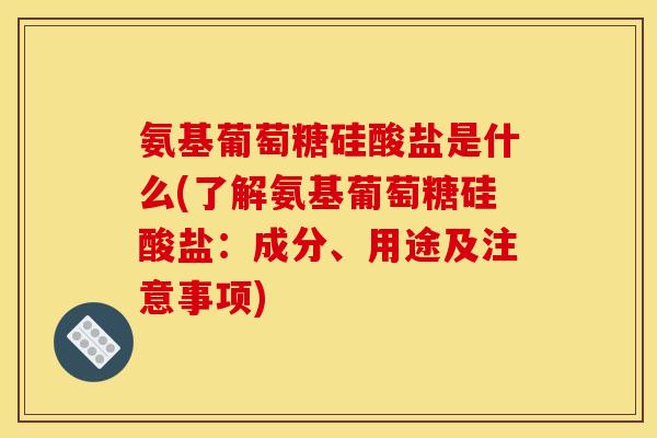 氨基葡萄糖硅酸盐是什么(了解氨基葡萄糖硅酸盐：成分、用途及注意事项)