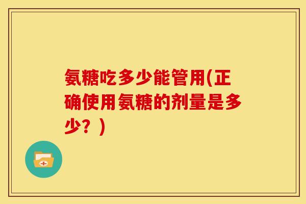 氨糖吃多少能管用(正确使用氨糖的剂量是多少？)
