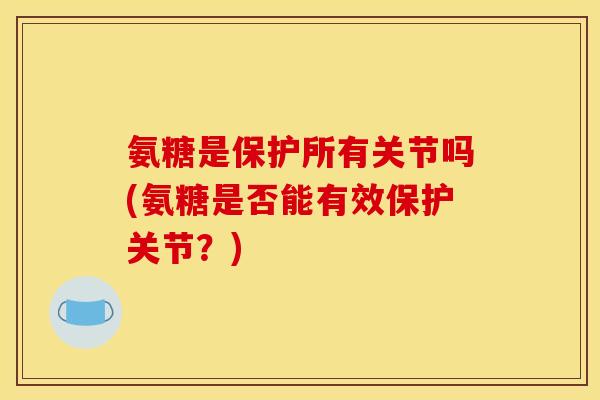 氨糖是保护所有关节吗(氨糖是否能有效保护关节？)