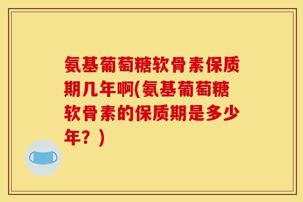 氨基葡萄糖软骨素保质期几年啊(氨基葡萄糖软骨素的保质期是多少年?)-第1张图片-关节骑士 氨基葡萄糖软骨素保质期几年啊(氨基葡萄糖软骨素的保质期是多少年?)-第1张图片-关节骑士