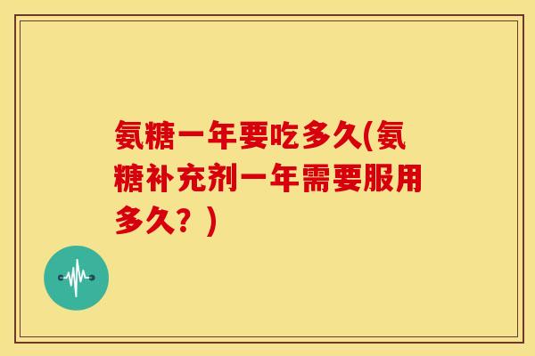 氨糖一年要吃多久(氨糖补充剂一年需要服用多久？)