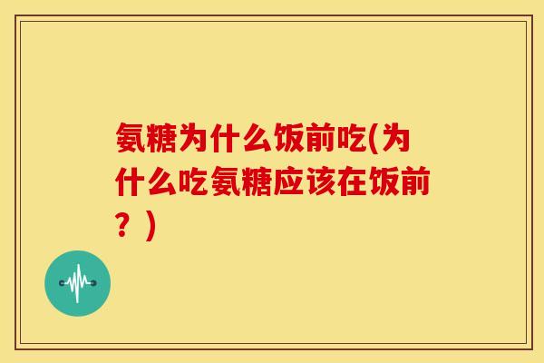 氨糖为什么饭前吃(为什么吃氨糖应该在饭前？)