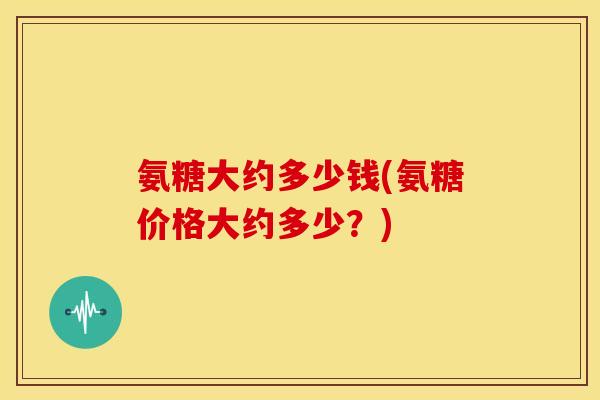 氨糖大约多少钱(氨糖价格大约多少？)-第1张图片-关节骑士