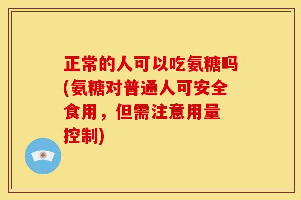 正常的人可以吃氨糖吗(氨糖对普通人可安全食用，但需注意用量 控制)