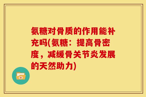 氨糖对骨质的作用能补充吗(氨糖：提高骨密度，减缓骨关节炎发展的天然助力)-第1张图片-关节骑士
