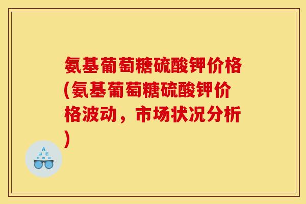氨基葡萄糖硫酸钾价格(氨基葡萄糖硫酸钾价格波动，市场状况分析)