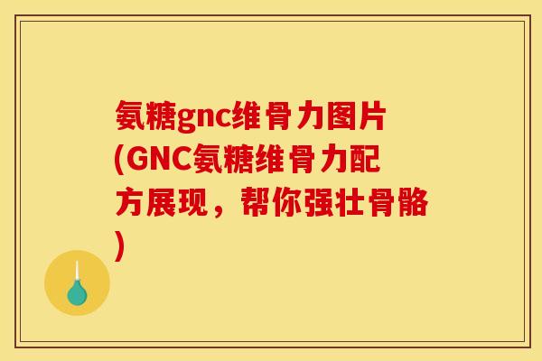 氨糖gnc维骨力图片(GNC氨糖维骨力配方展现，帮你强壮骨骼)