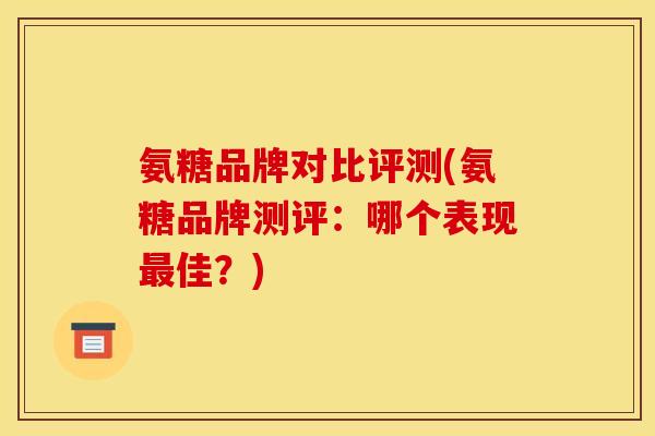 氨糖品牌对比评测(氨糖品牌测评：哪个表现最佳？)
