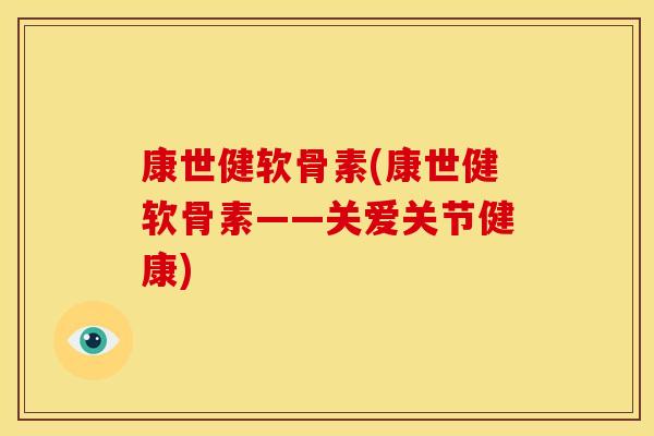 康世健软骨素(康世健软骨素——关爱关节健康)-第1张图片-关节骑士 康世健软骨素(康世健软骨素——关爱关节健康)-第1张图片-关节骑士
