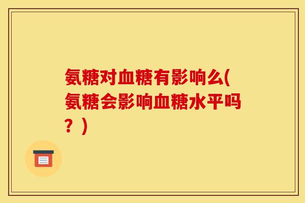氨糖对血糖有影响么(氨糖会影响血糖水平吗？)