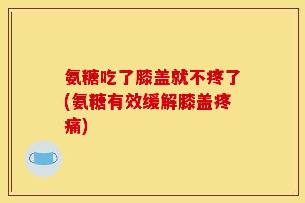 氨糖吃了膝盖就不疼了(氨糖有效缓解膝盖疼痛)