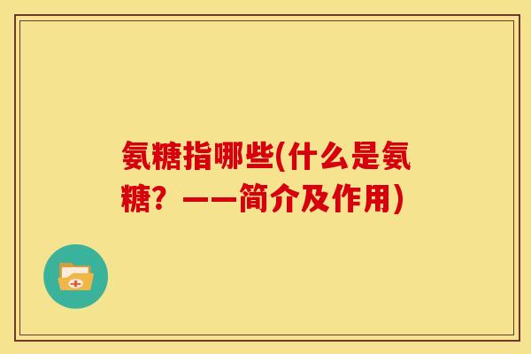氨糖指哪些(什么是氨糖?——简介及作用)-第1张图片-关节骑士 氨糖指哪些(什么是氨糖?——简介及作用)-第1张图片-关节骑士