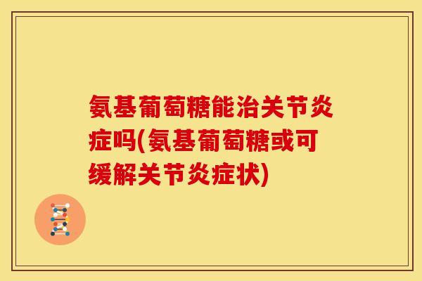 氨基葡萄糖能治关节炎症吗(氨基葡萄糖或可缓解关节炎症状)