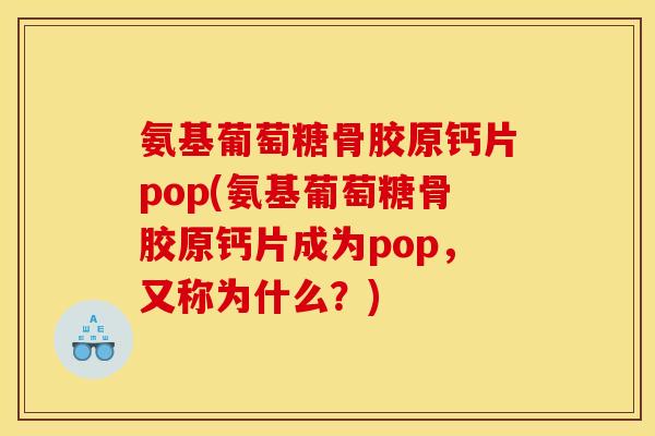 氨基葡萄糖骨胶原钙片pop(氨基葡萄糖骨胶原钙片成为pop,又称为什么?)-第1张图片-关节骑士 氨基葡萄糖骨胶原钙片pop(氨基葡萄糖骨胶原钙片成为pop,又称为什么?)-第1张图片-关节骑士