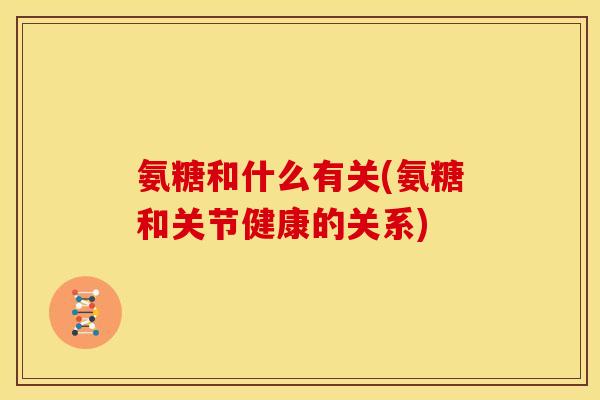 氨糖和什么有关(氨糖和关节健康的关系)