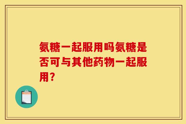 氨糖一起服用吗氨糖是否可与其他药物一起服用？