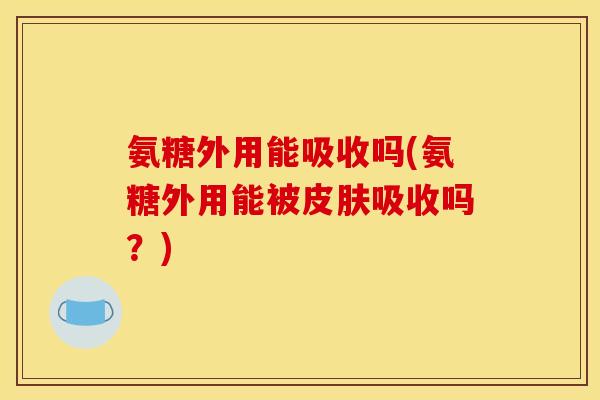 氨糖外用能吸收吗(氨糖外用能被皮肤吸收吗？)