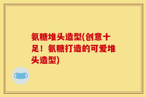 氨糖堆头造型(创意十足！氨糖打造的可爱堆头造型)