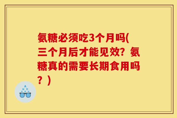 氨糖必须吃3个月吗(三个月后才能见效？氨糖真的需要长期食用吗？)
