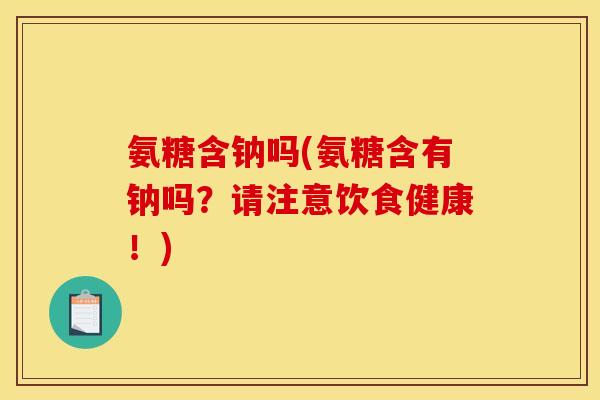 氨糖含钠吗(氨糖含有钠吗？请注意饮食健康！)